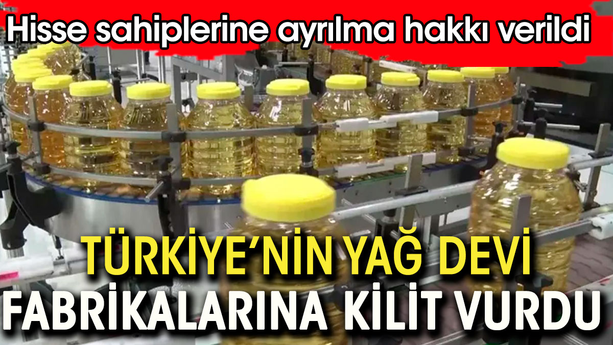 Türkiye'nin yağ devi fabrikalara kilit vurdu. Hisse sahiplerine ayrılma hakkı verildi