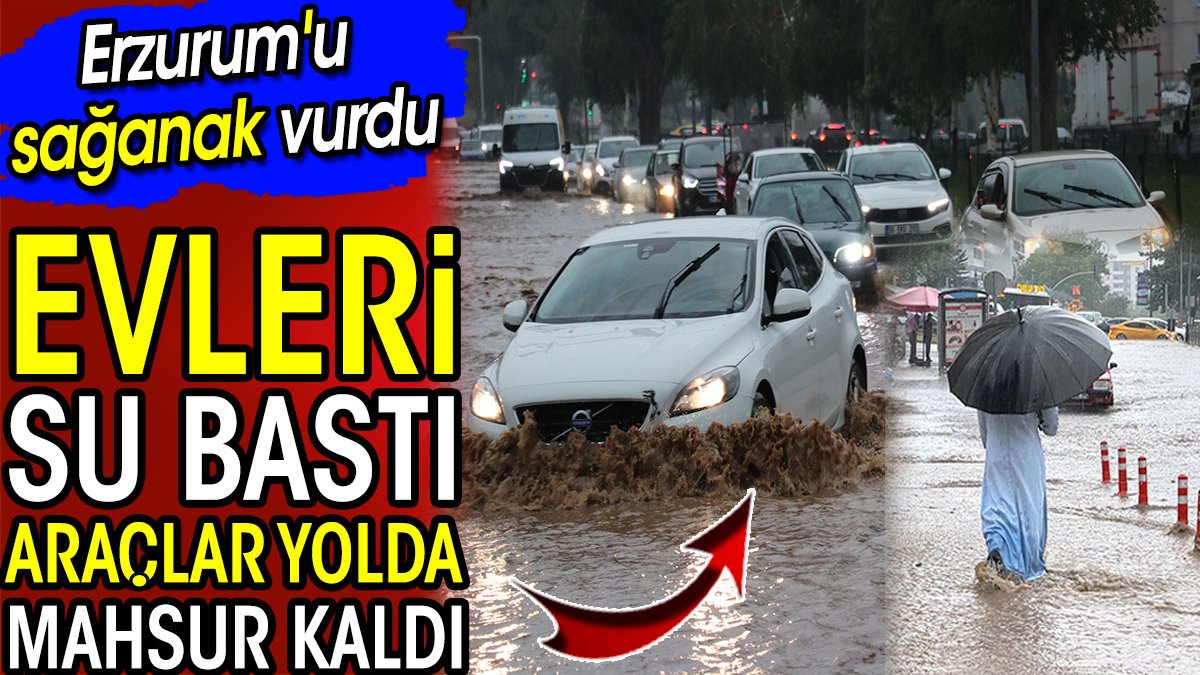 Erzurum'u sağanak vurdu! Evleri su bastı araçlar yolda mahsur kaldı