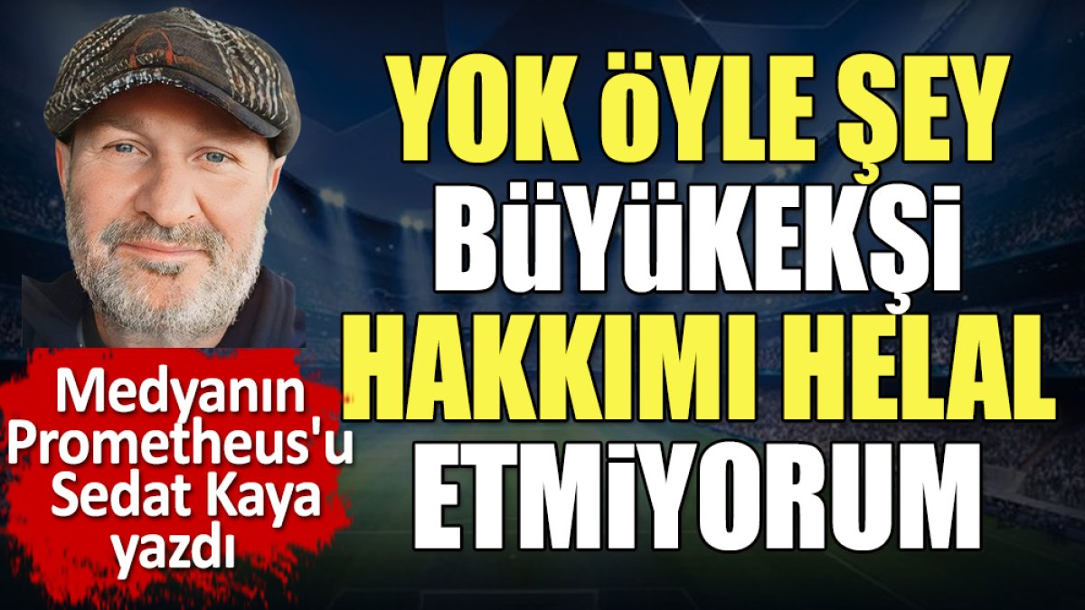 Yok öyle şey Büyükekşi hakkımı helal etmiyorum