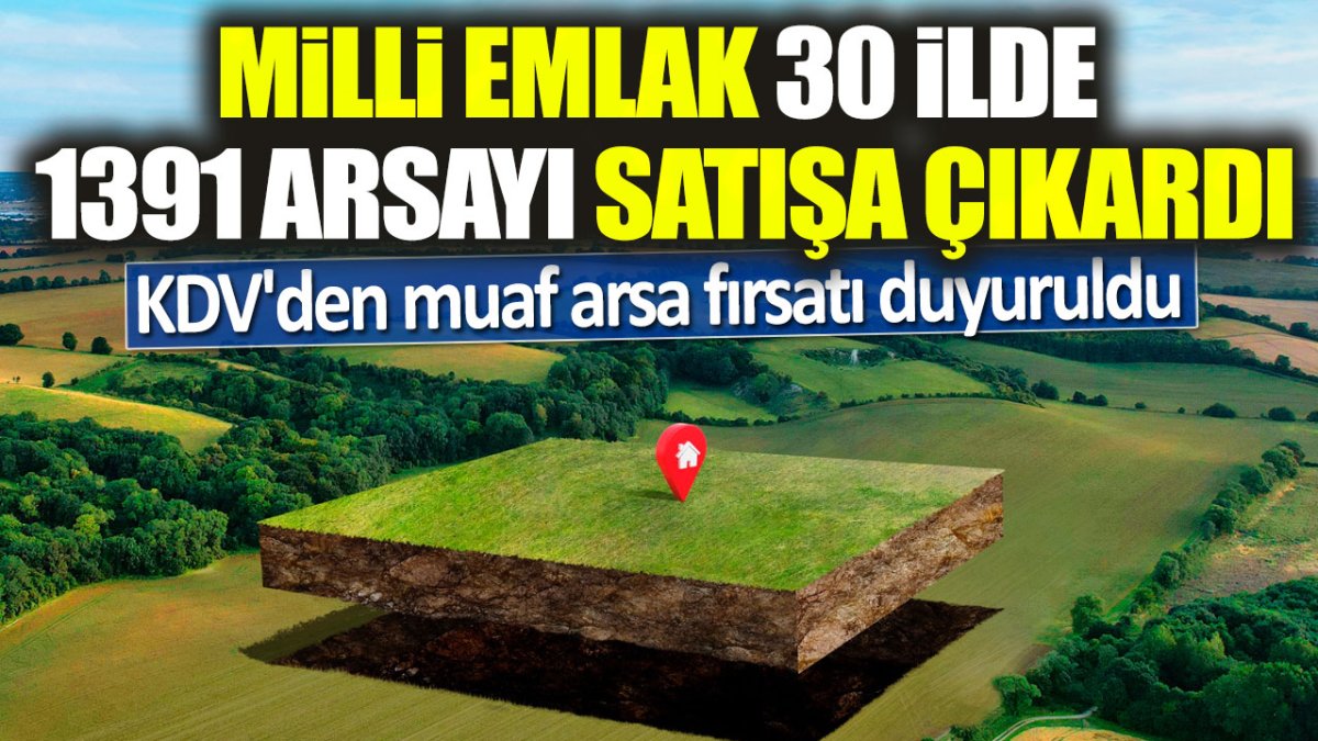 Milli Emlak 30 ilde 1391 arsayı satışa çıkardı KDV'den muaf arsa fırsatı duyuruldu