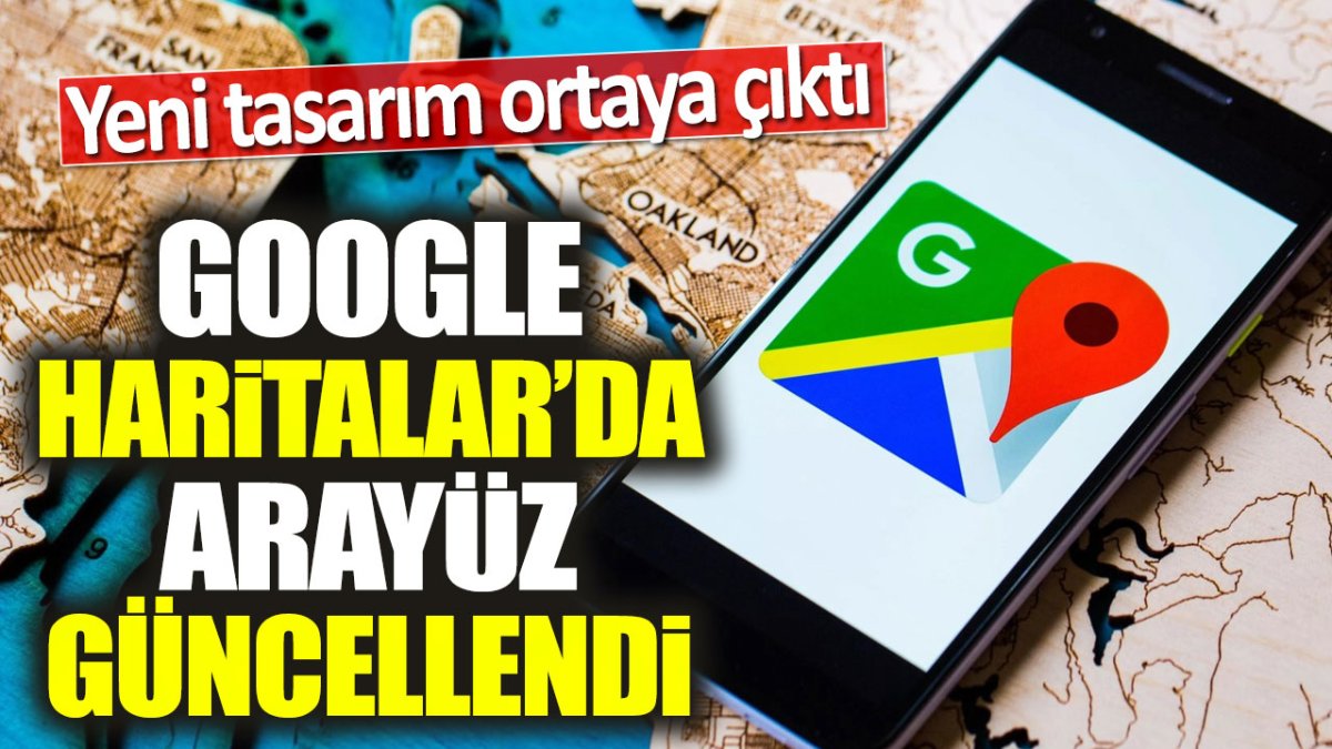 Google Haritalar güncellendi. Yeni tasarım ortaya çıktı