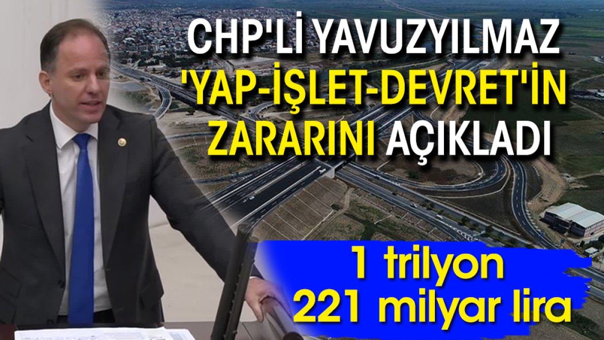 CHP'li Yavuzyılmaz 'yap-işlet-devret'in zararını açıkladı: 1 trilyon 221 milyar lira