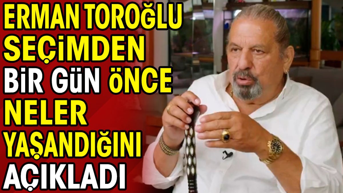 Erman Toroğlu seçimden bir gün önce neler yaşandığını açıkladı