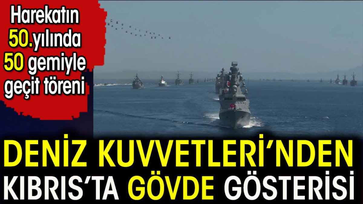 Deniz Kuvvetleri'nden Kıbrıs'ta gövde gösteri. Harekatın 50.yılında 50 gemiyle geçit töreni