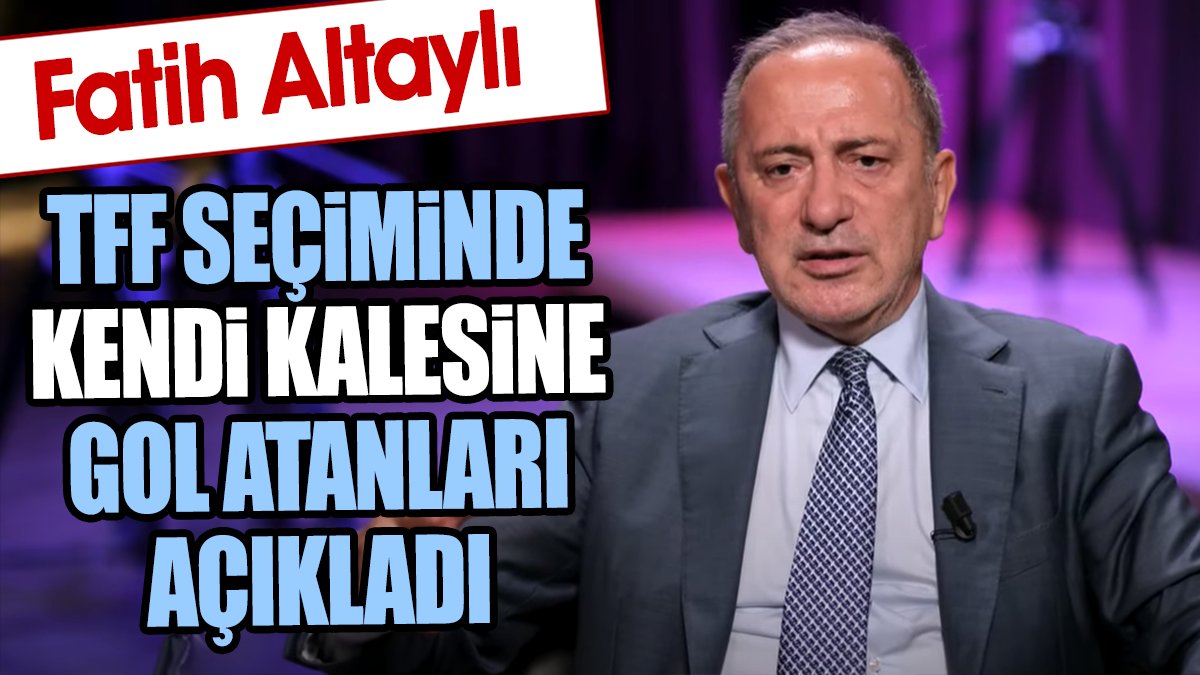 Fatih Altaylı TFF seçiminde kendi kalesine gol atanları açıkladı