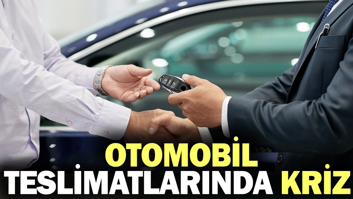 Otomobil teslimatlarında kriz