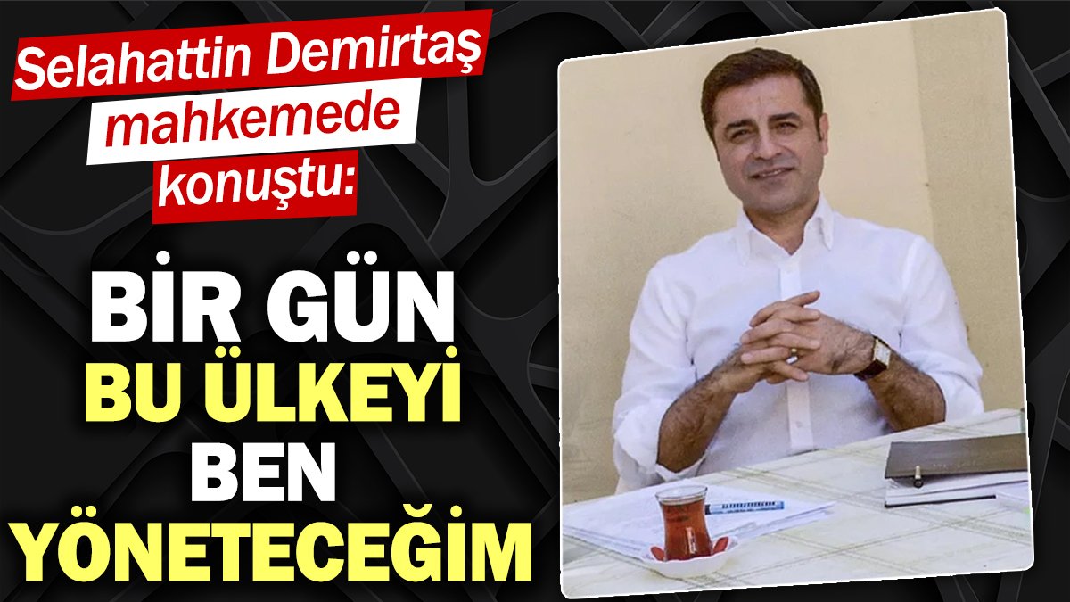 Selahattin Demirtaş mahkemede konuştu: Bir gün bu ülkeyi ben yöneteceğim