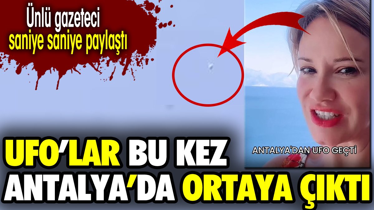 UFO'lar bu kez Antalya'da ortaya çıktı. Ünlü gazeteci saniye saniye paylaştı