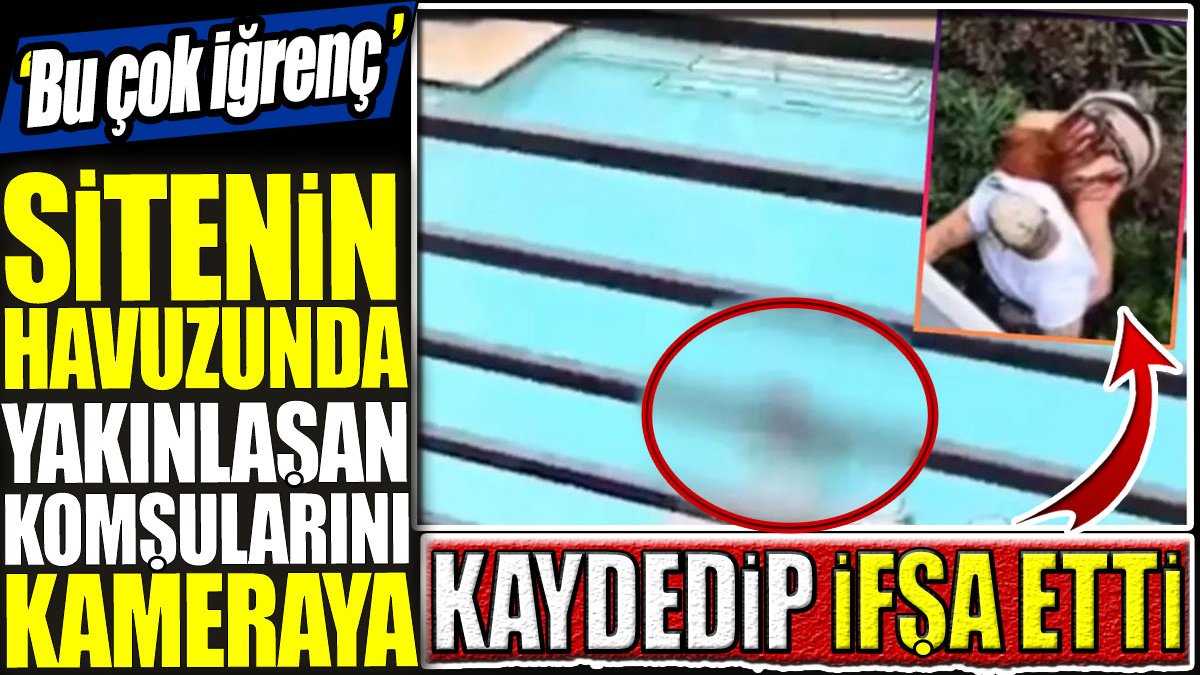 Sitenin havuzunda yakınlaşan komşularını kameraya kaydedip TikTok'ta ifşa etti: Bu çok iğrenç