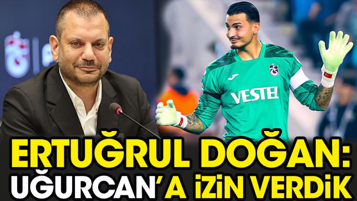 Ertuğrul Doğan: Uğurcan'a izin verdik