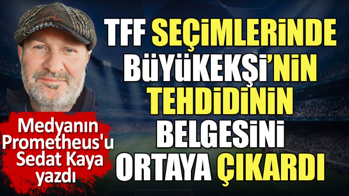 TFF seçimlerinde Büyükekşi'nin tehdidinin belgesini ortaya çıkardı