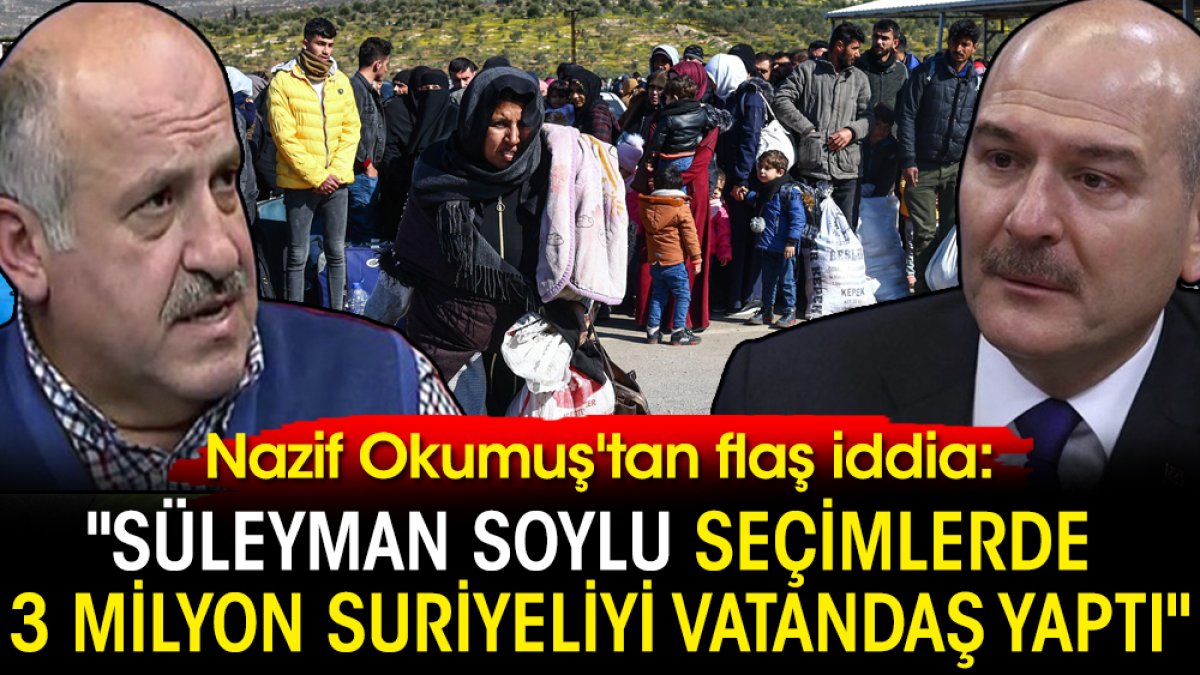 Nazif Okumuş'tan flaş iddia: "Süleyman Soylu seçimlerde 3 milyon Suriyeliyi vatandaş yaptı"