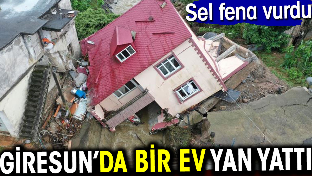 Giresun'da bir ev yan yattı. Sel fena vurdu