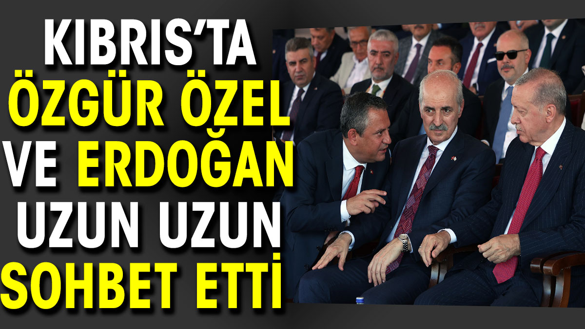 Erdoğan ile Özgür Özel Kıbrıs'ta uzun uzun sohbet etti