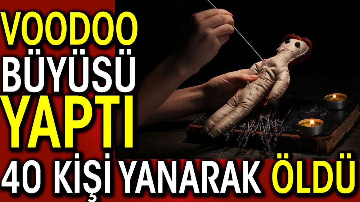 Voodoo büyüsü yaptı 40 kişi yanarak öldü