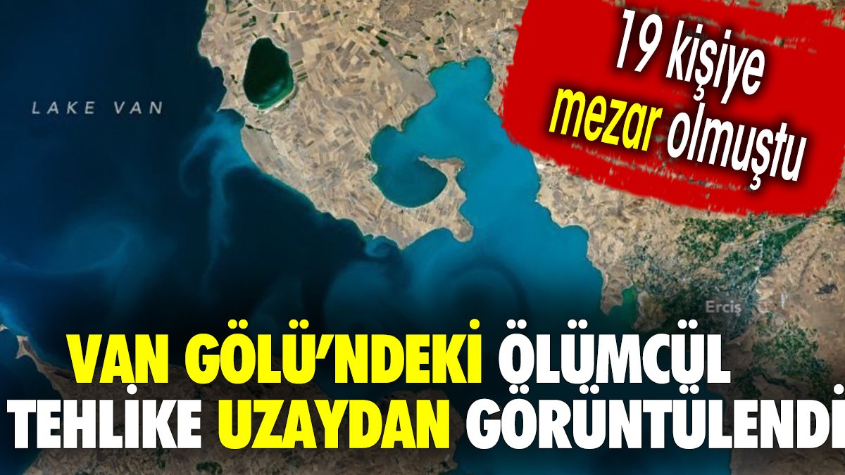 Van Gölü'ndeki ölümcül tehlike uzaydan görüntülendi. 19 kişiye mezar olmuştu