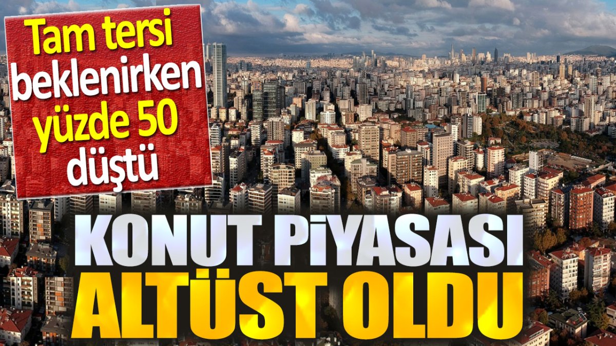 Konut piyasası altüst oldu. Tam tersi beklenirken yüzde 50 düştü