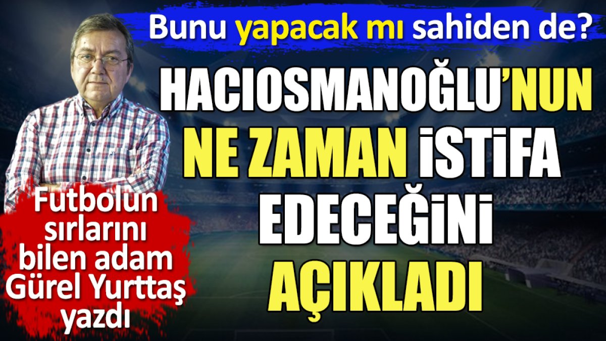 Hacıosmanoğlu'nun ne zaman istifa edeceğini açıkladı