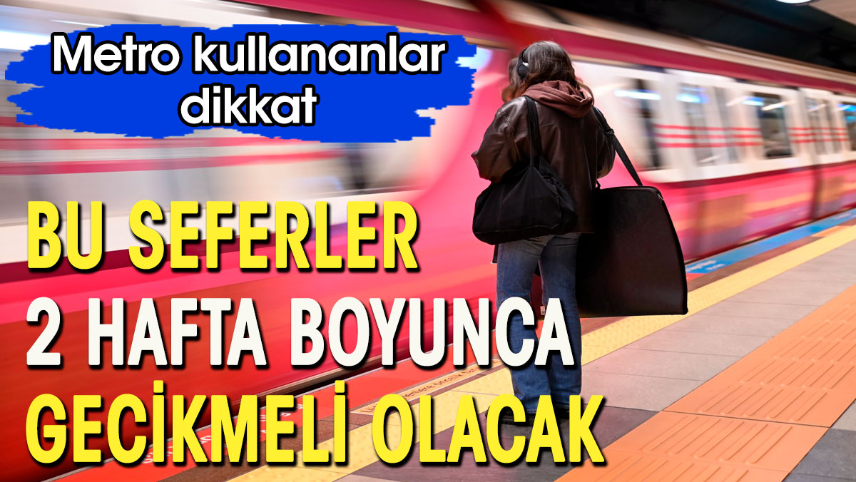 Metro kullananlar dikkat.  Bu seferler 2 hafta gecikmeli olacak