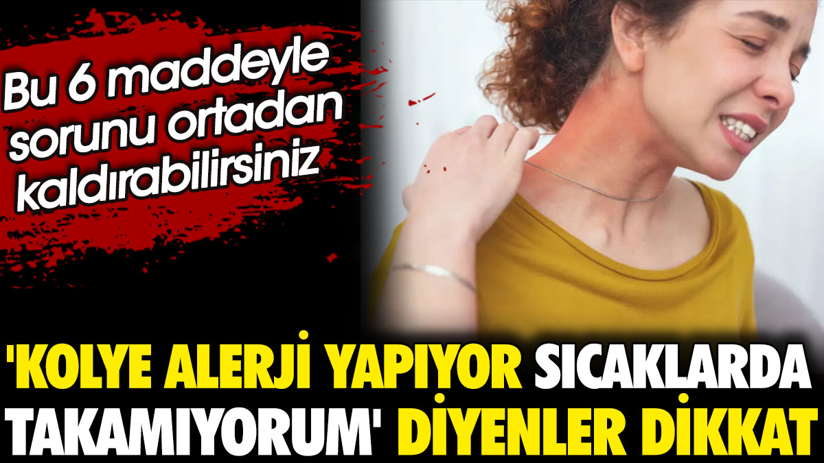 'Kolye alerji yapıyor sıcaklarda takamıyorum' diyenler dikkat. Bu 6 maddeyle sorunu ortadan kaldırabilirsiniz