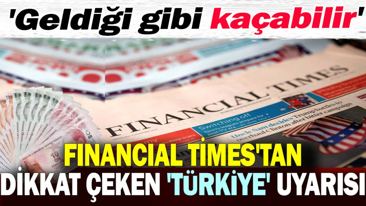 Financial Times'tan dikkat çeken 'Türkiye' uyarısı . 'Geldiği gibi kaçabilir'