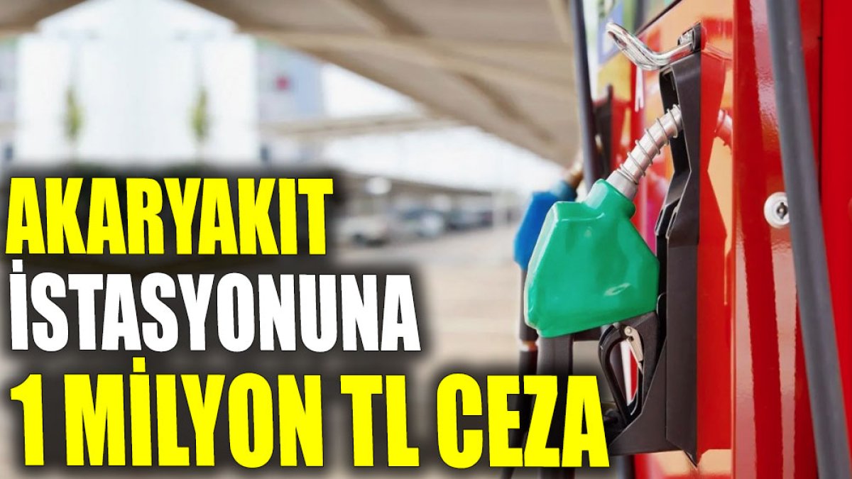 Akaryakıt istasyonuna 1 milyon TL ceza