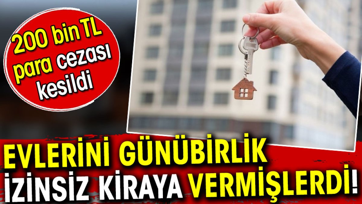 Evlerini günübirlik izinsiz kiraya vermişlerdi! 200 bin TL para cezası kesildi