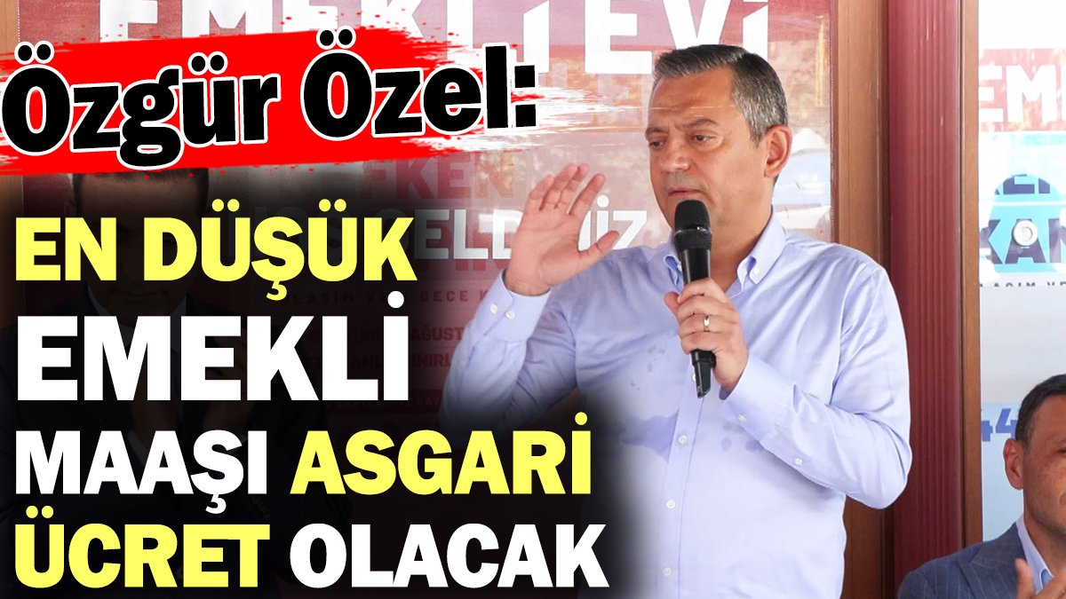 Özgür Özel: En düşük emekli maaşı asgari ücret olacak