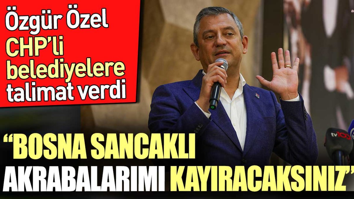 'Bosna Sancaklı akrabalarımı kayıracaksınız' Özgür Özel CHP'li belediyelere talimat verdi