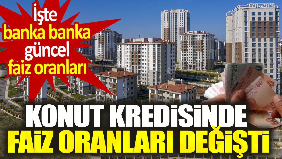 Konut kredisinde faiz oranları değişti. İşte banka banka güncel faiz oranları