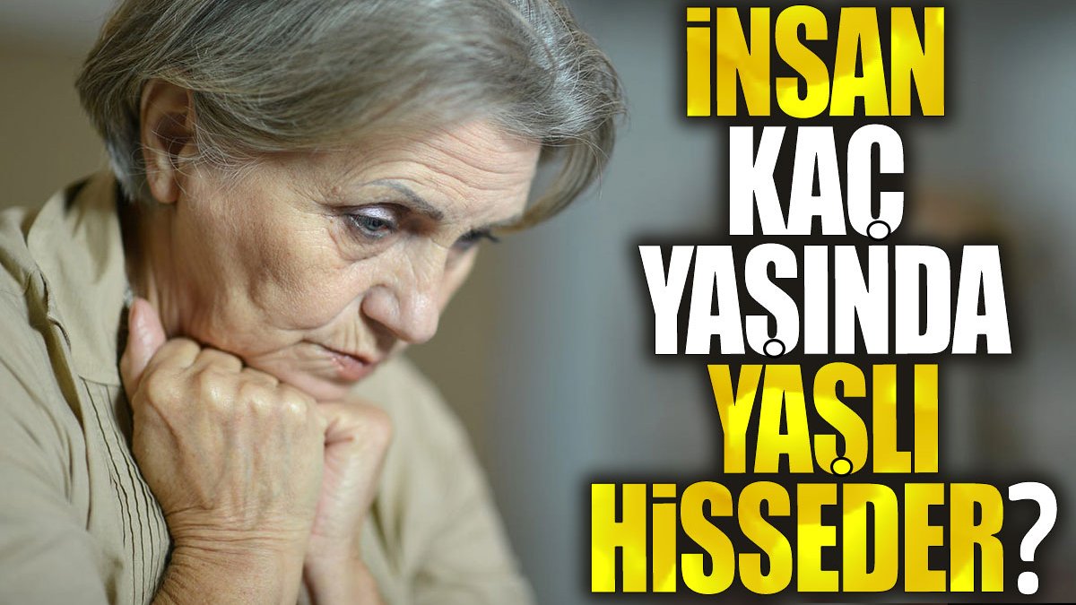 İnsan kaç yaşında yaşlı hisseder?