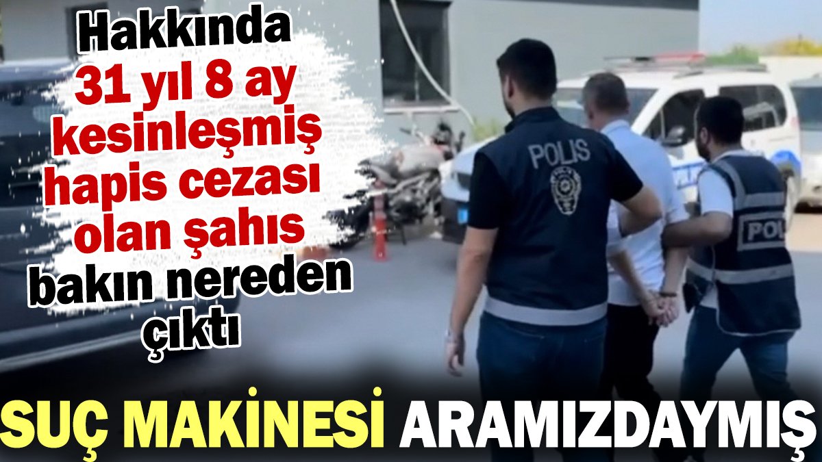 31 yıl 8 ay kesinleşmiş hapis cezası bulunan şahıs bakın nereden çıktı