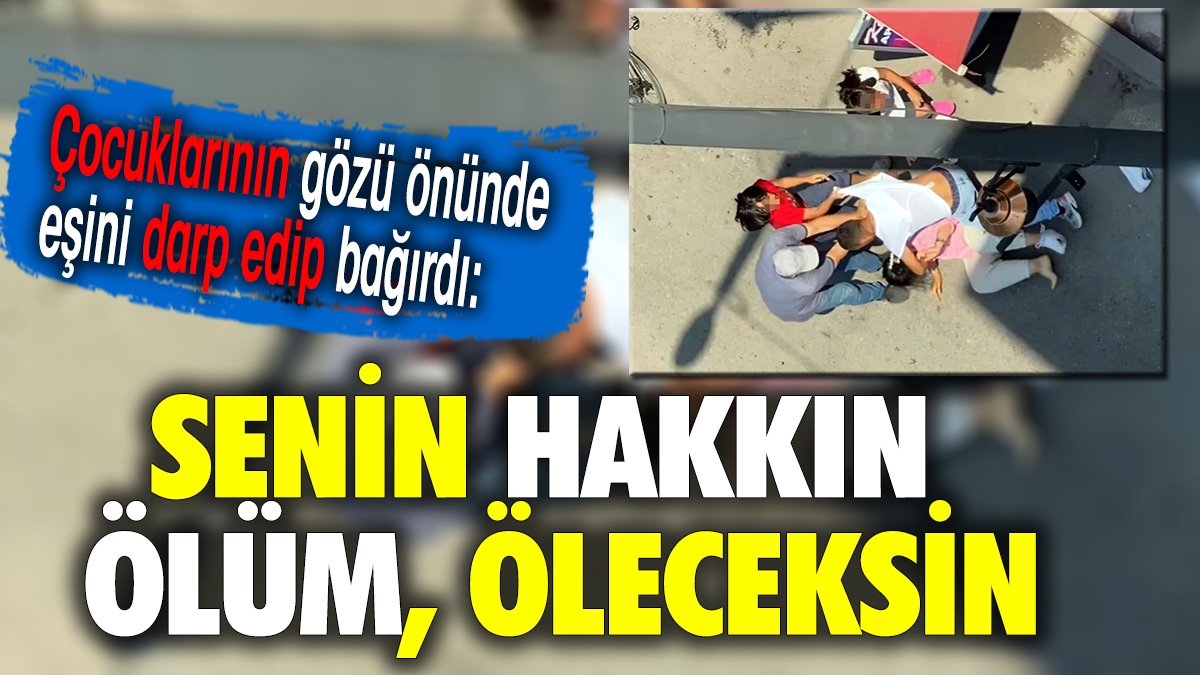 Çocuklarının gözü önünde eşini darp etti: Senin hakkın ölüm