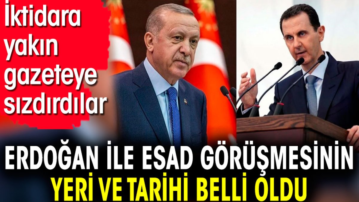 Erdoğan ile Esad görüşmesinin yeri ve tarihi belli oldu. İktidara yakın gazeteye sızdırdılar