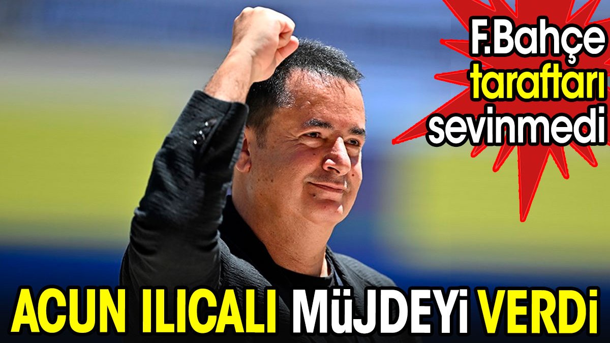 Acun Ilıcalı müjdeyi verdi. Fenerbahçe taraftarı sevinmedi