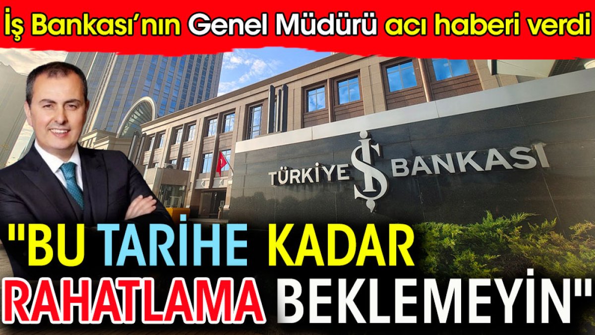 İş Bankası'nın Genel Müdürü acı haberi verdi: Bu tarihe kadar rahatlama beklemeyin