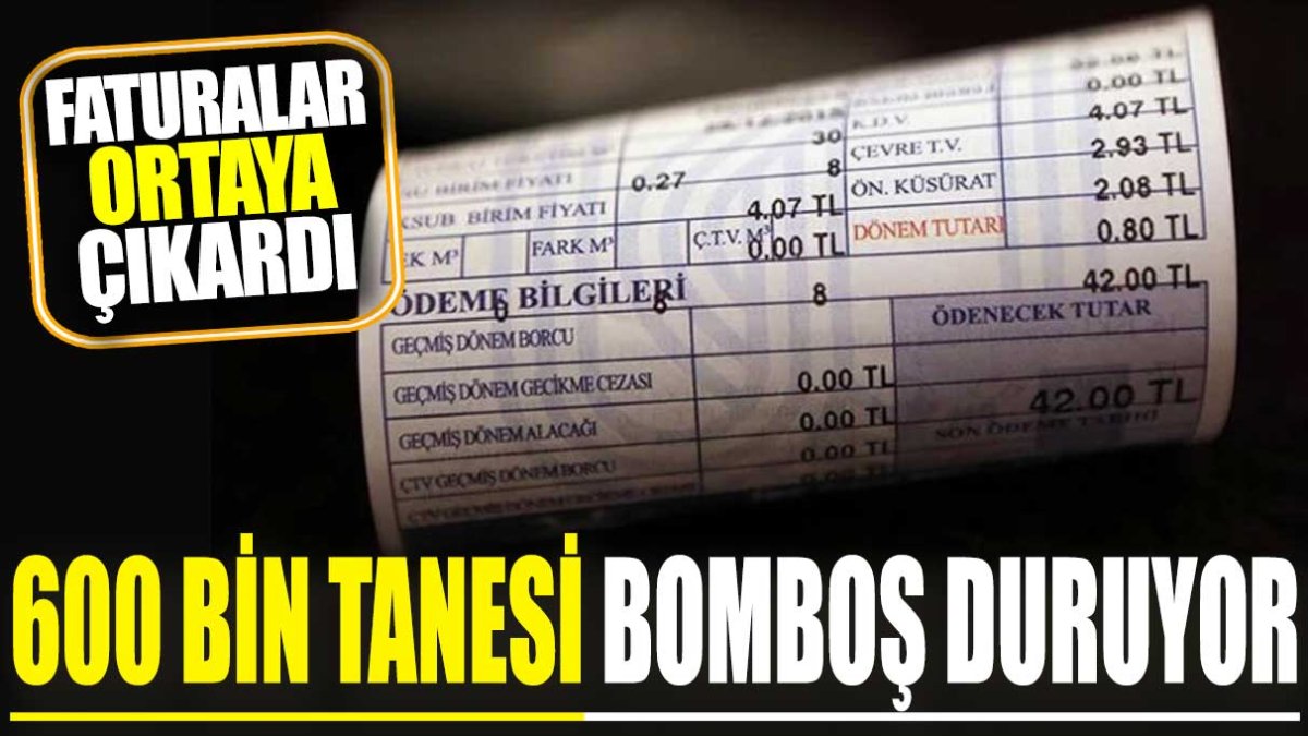 600 bin tanesi bomboş duruyor. Faturalar ortaya çıkardı