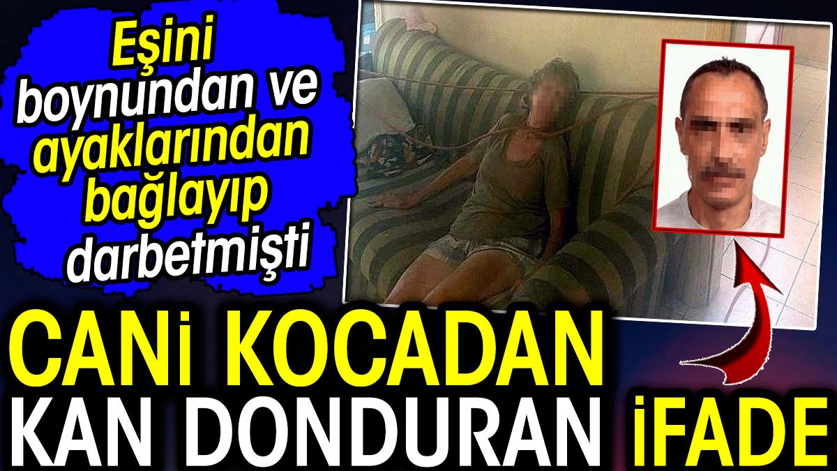 Cani kocadan kan donduran ifade! Eşini boynundan ve ayaklarından bağlayıp darbetmişti