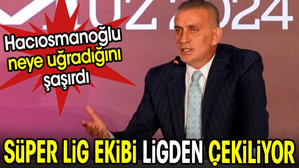 Süper Lig ekibi ligden çekiliyor. Hacıosmanoğlu'na büyük şok