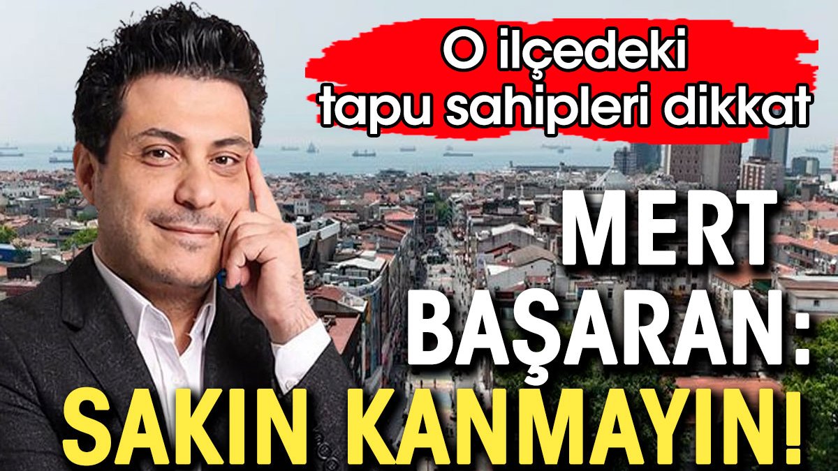 O ilçede evi olanlar dikkat. Mert Başaran: Sakın kanmayın