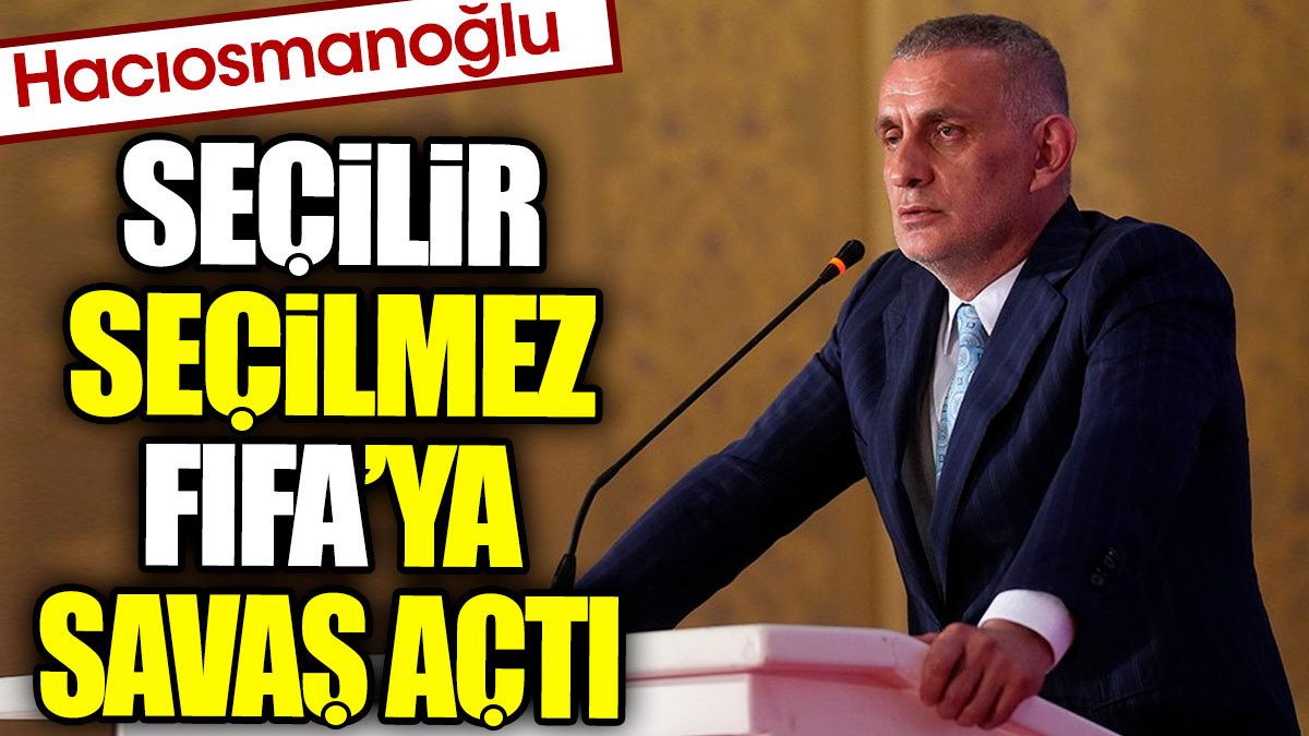 Hacıosmanoğlu seçilir seçilmez FIFA'ya savaş açtı