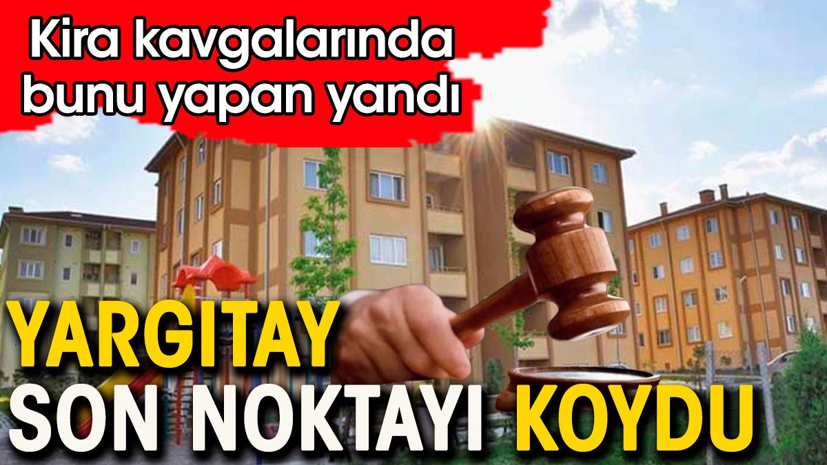 Ev kirası kavgalarında bunu yapan yandı. Yargıtay son noktayı koydu