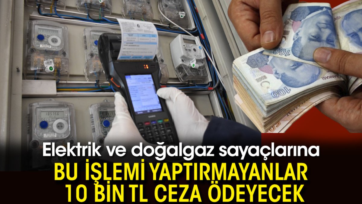 Elektrik ve doğalgaz sayaçlarına bu işlemi yaptırmayanlar 10 bin TL ceza ödeyecek