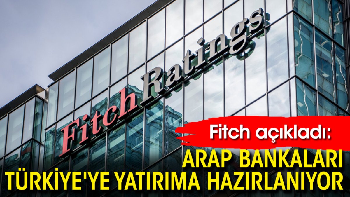 Fitch açıkladı: Arap bankaları Türkiye'ye yatırıma hazırlanıyor