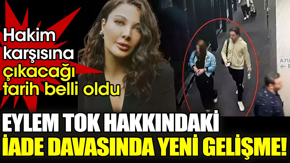 Eylem Tok hakkındaki iade davasında yeni gelişme! Hakim karşısına çıkacağı tarih belli oldu