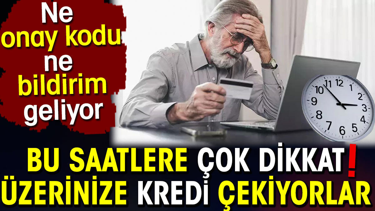 Bu saatlere çok dikkat! Üzerinize kredi çekiyorlar. Ne onay kodu ne bildirim geliyor