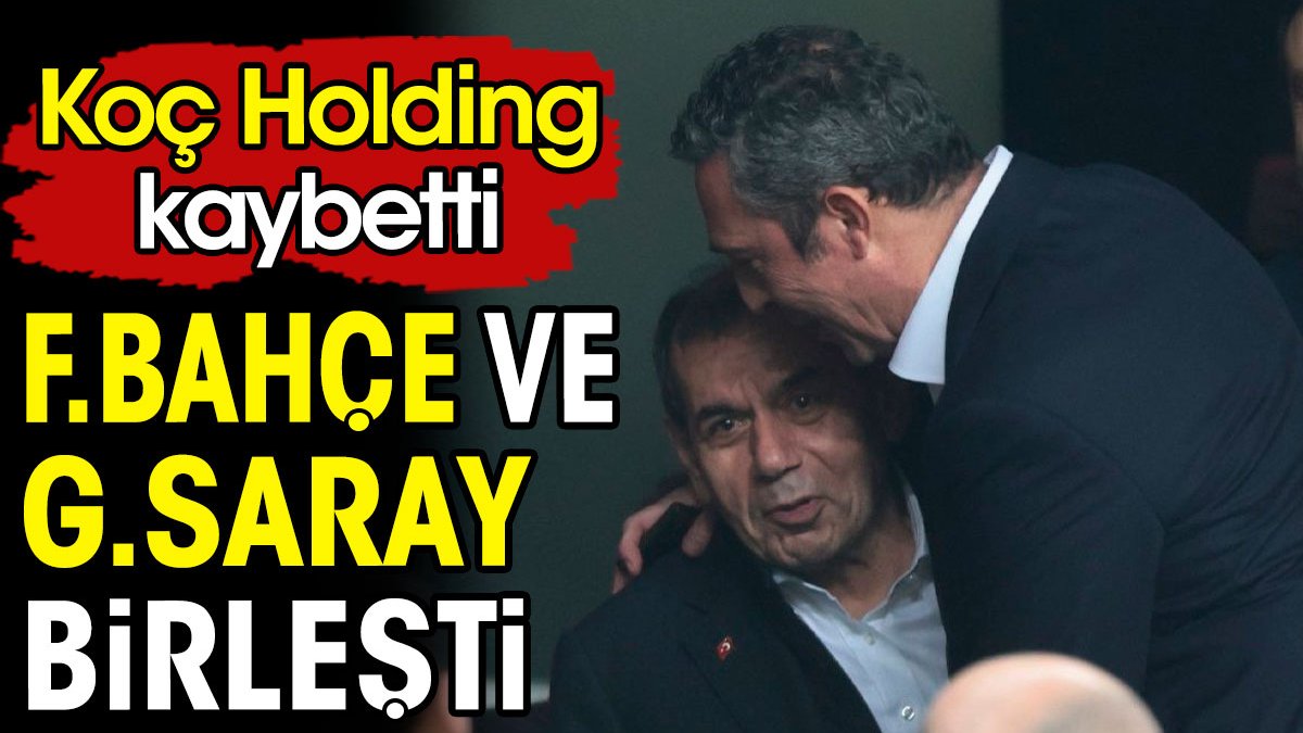 Koç Holding kaybetti. Fenerbahçe ve Galatasaray birleşti