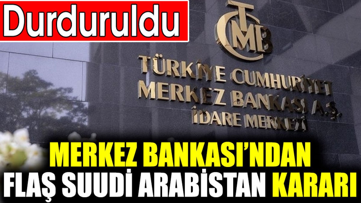 Merkez Bankası’ndan flaş Suudi Arabistan kararı. Durduruldu