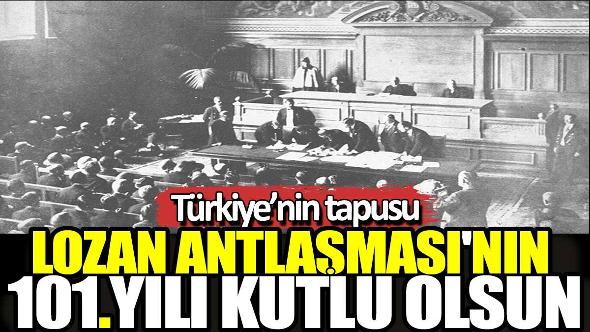 Türkiye’nin tapu senedi Lozan Antlaşması'nın 101. yılı kutlu olsun