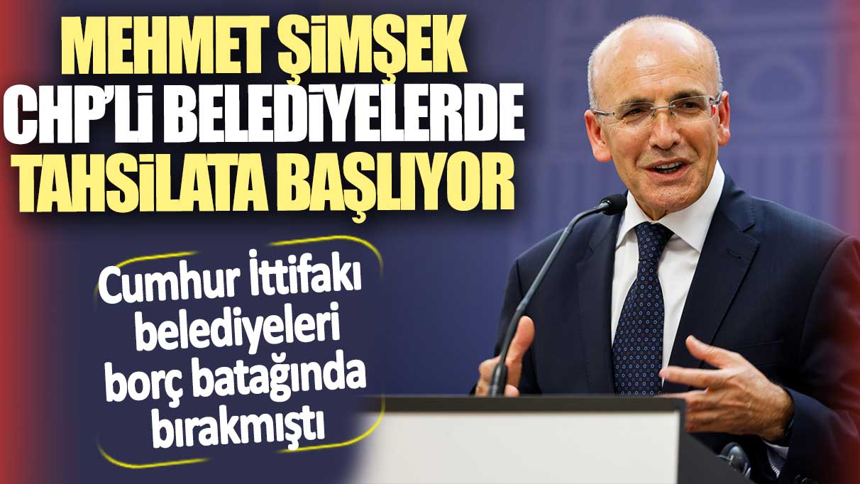 Mehmet Şimşek CHP’li belediyelerden tahsilata başlıyor. Cumhur İttifakı belediyeleri borç batağında bırakmıştı